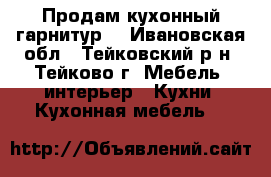 Продам кухонный гарнитур  - Ивановская обл., Тейковский р-н, Тейково г. Мебель, интерьер » Кухни. Кухонная мебель   